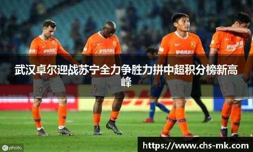 武汉卓尔迎战苏宁全力争胜力拼中超积分榜新高峰